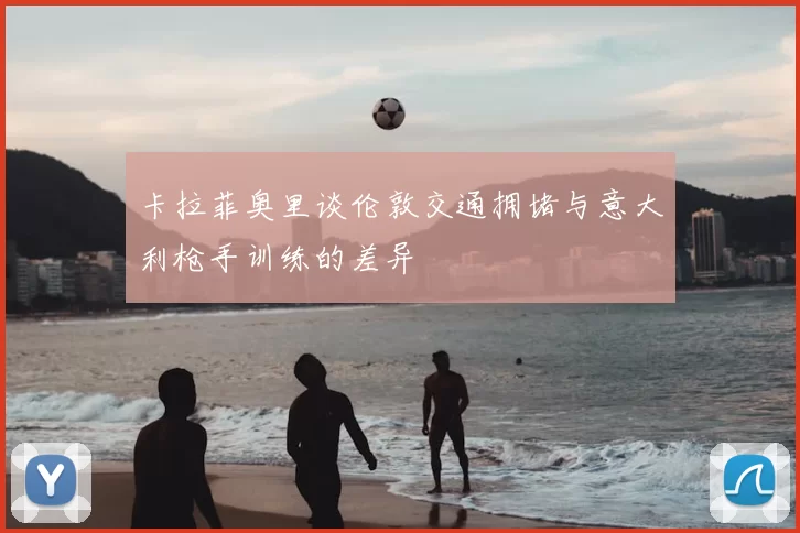 卡拉菲奥里谈伦敦交通拥堵与意大利枪手训练的差异