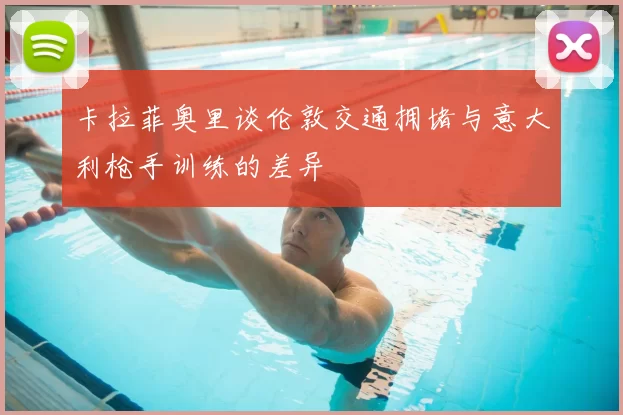 卡拉菲奥里谈伦敦交通拥堵与意大利枪手训练的差异