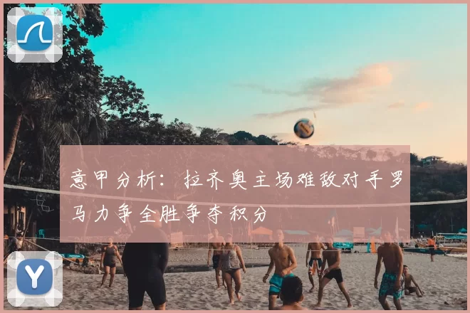 意甲分析:拉齐奥主场难敌对手罗马力争全胜争夺积分