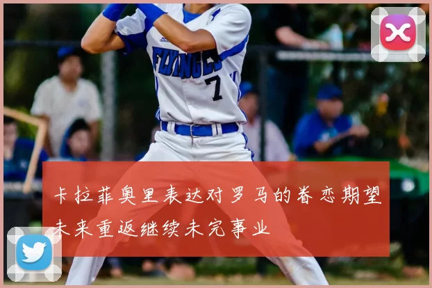 卡拉菲奥里表达对罗马的眷恋期望未来重返继续未完事业