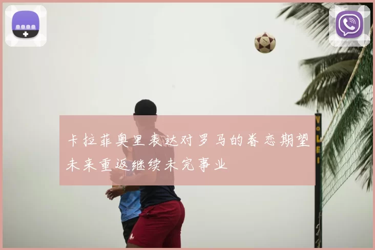 卡拉菲奥里表达对罗马的眷恋期望未来重返继续未完事业