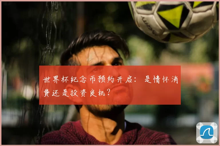 世界杯纪念币预约开启：是情怀消费还是投资良机？