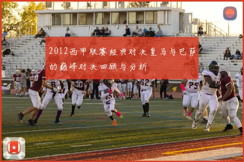 2012西甲联赛经典对决皇马与巴萨的巅峰对决回顾与分析