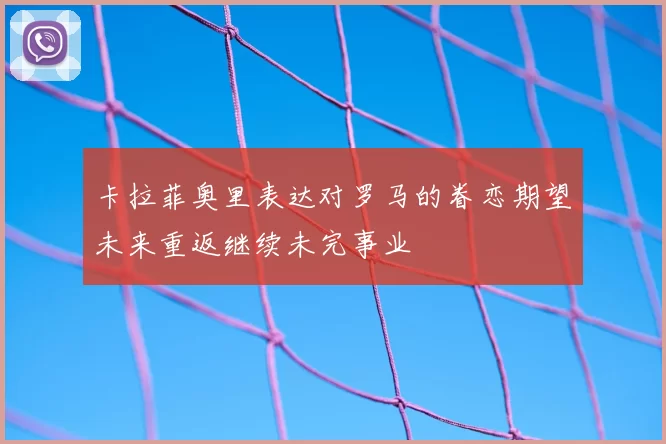 卡拉菲奥里表达对罗马的眷恋期望未来重返继续未完事业