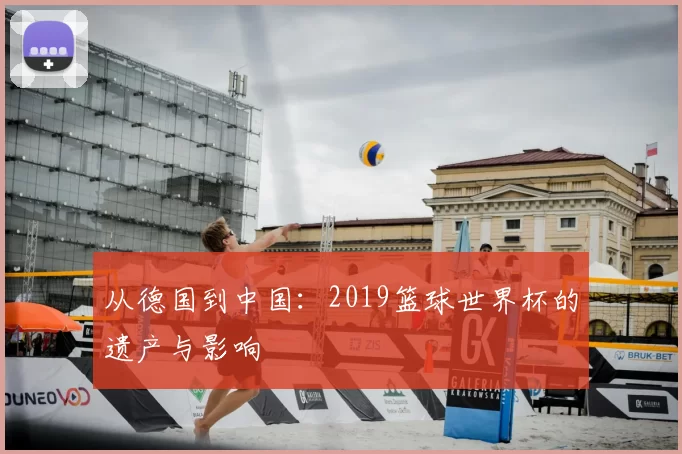 从德国到中国:2019篮球世界杯的遗产与影响