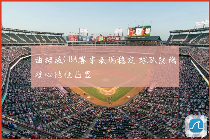 曲绍斌CBA赛季表现稳定 球队防线核心地位凸显