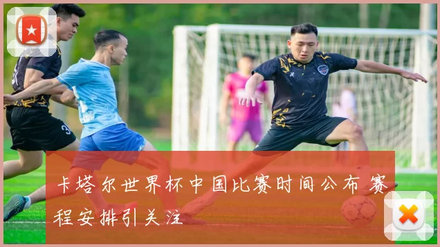 卡塔尔世界杯中国比赛时间公布 赛程安排引关注