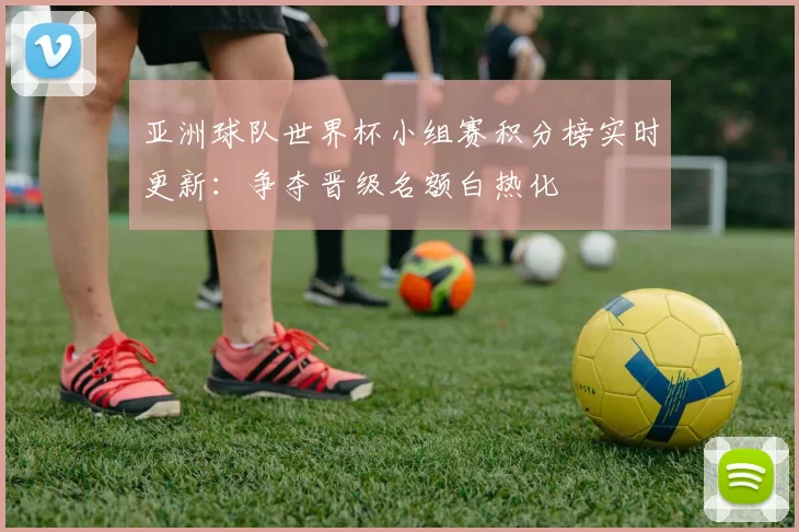 亚洲球队世界杯小组赛积分榜实时更新:争夺晋级名额白热化