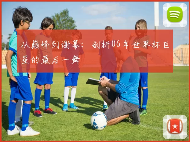 从巅峰到谢幕:剖析06年世界杯巨星的最后一舞