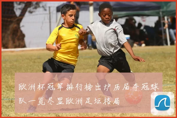 欧洲杯冠军排行榜出炉历届夺冠球队一览尽显欧洲足坛格局