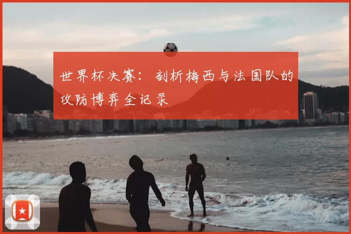 世界杯决赛:剖析梅西与法国队的攻防博弈全记录