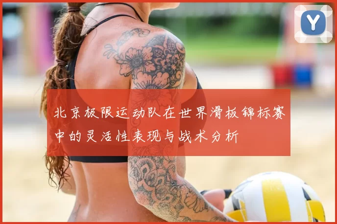 北京极限运动队在世界滑板锦标赛中的灵活性表现与战术分析