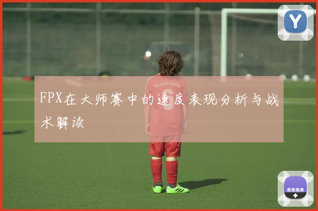 FPX在大师赛中的速度表现分析与战术解读