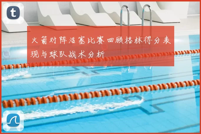 火箭对阵活塞比赛回顾格林得分表现与球队战术分析