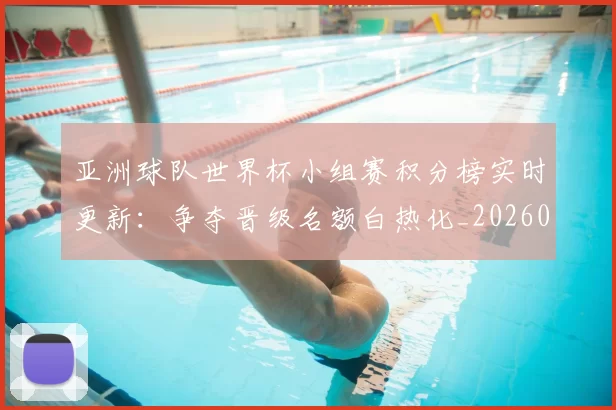 亚洲球队世界杯小组赛积分榜实时更新:争夺晋级名额白热化_20260612080155