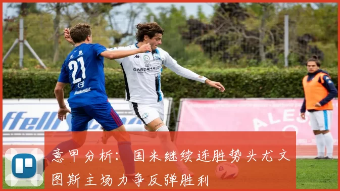 意甲分析:国米继续连胜势头尤文图斯主场力争反弹胜利