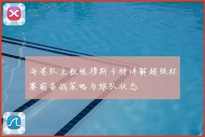 海港队主教练穆斯卡特详解超级杯赛前备战策略与球队状态