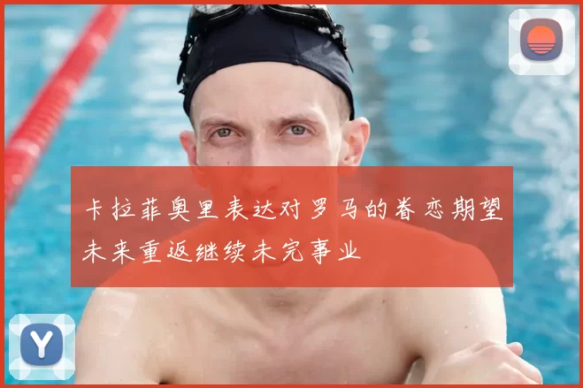 卡拉菲奥里表达对罗马的眷恋期望未来重返继续未完事业