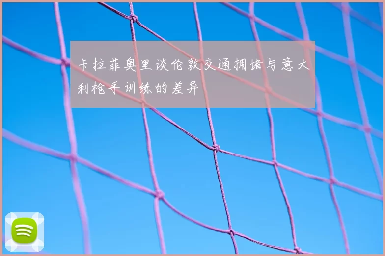 卡拉菲奥里谈伦敦交通拥堵与意大利枪手训练的差异
