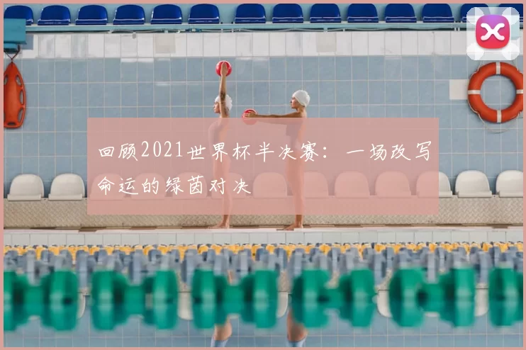 回顾2021世界杯半决赛:一场改写命运的绿茵对决