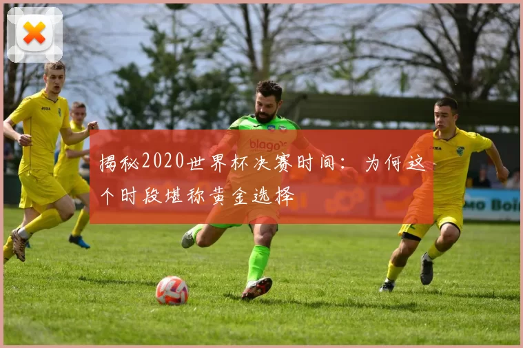 揭秘2020世界杯决赛时间:为何这个时段堪称黄金选择