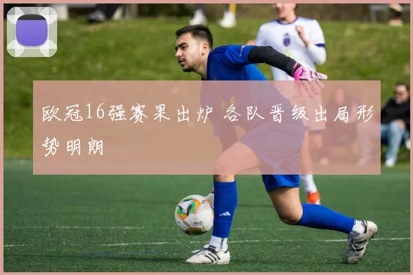 欧冠16强赛果出炉 各队晋级出局形势明朗