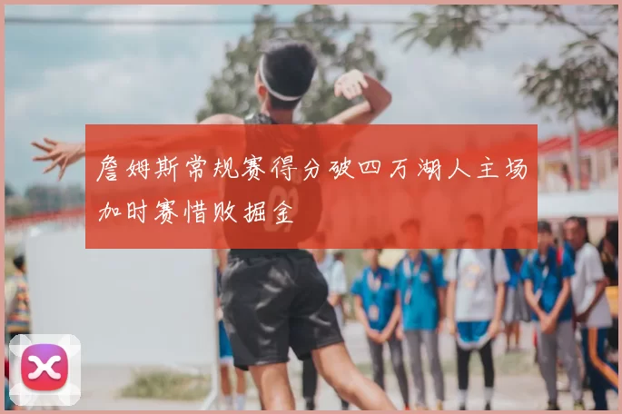 詹姆斯常规赛得分破四万湖人主场加时赛惜败掘金