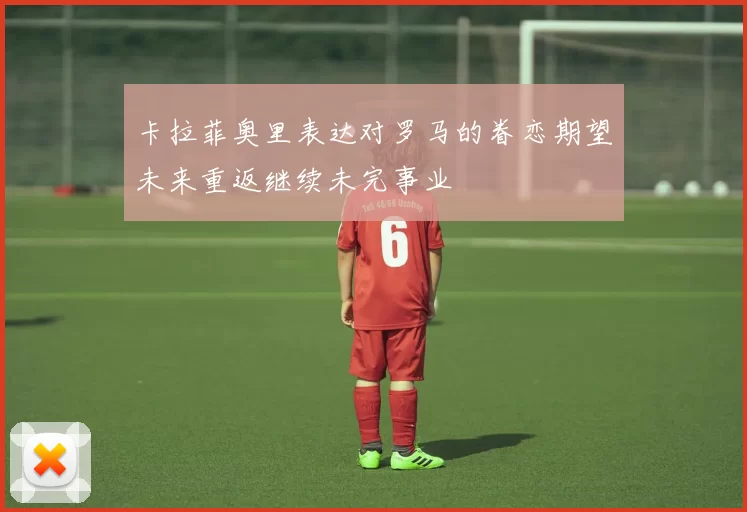 卡拉菲奥里表达对罗马的眷恋期望未来重返继续未完事业