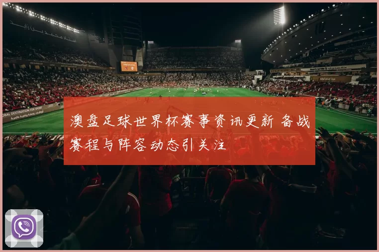 澳盘足球世界杯赛事资讯更新 备战赛程与阵容动态引关注
