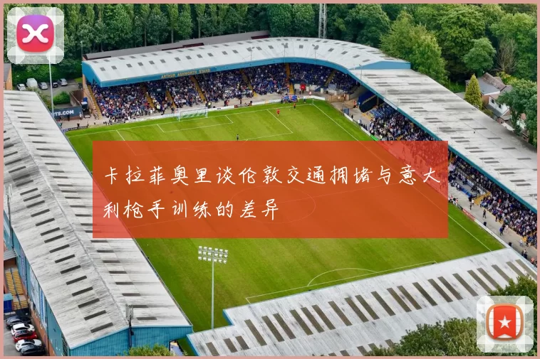 卡拉菲奥里谈伦敦交通拥堵与意大利枪手训练的差异