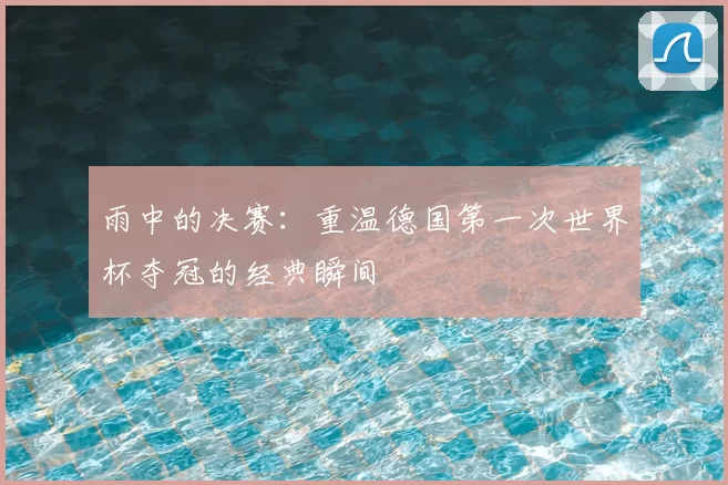 雨中的决赛:重温德国第一次世界杯夺冠的经典瞬间