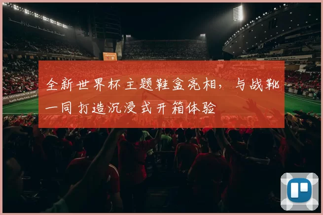 全新世界杯主题鞋盒亮相,与战靴一同打造沉浸式开箱体验