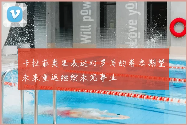 卡拉菲奥里表达对罗马的眷恋期望未来重返继续未完事业