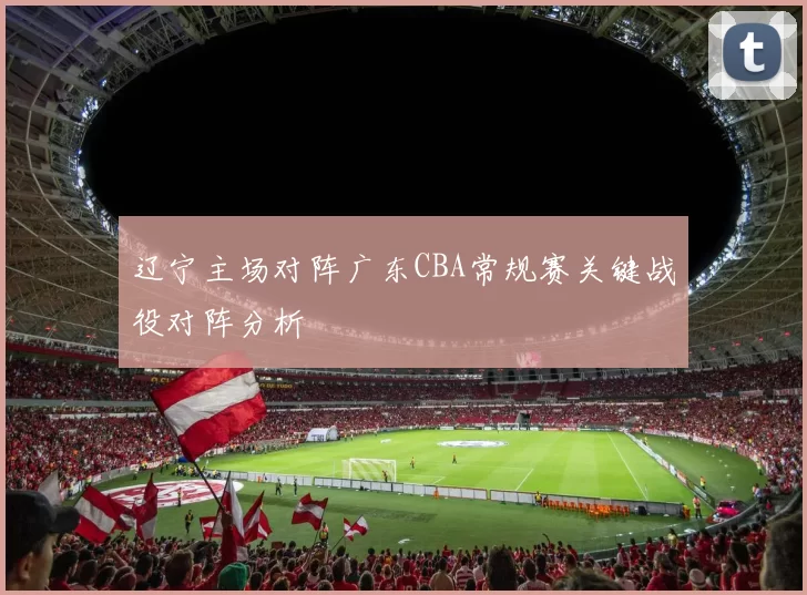辽宁主场对阵广东CBA常规赛关键战役对阵分析