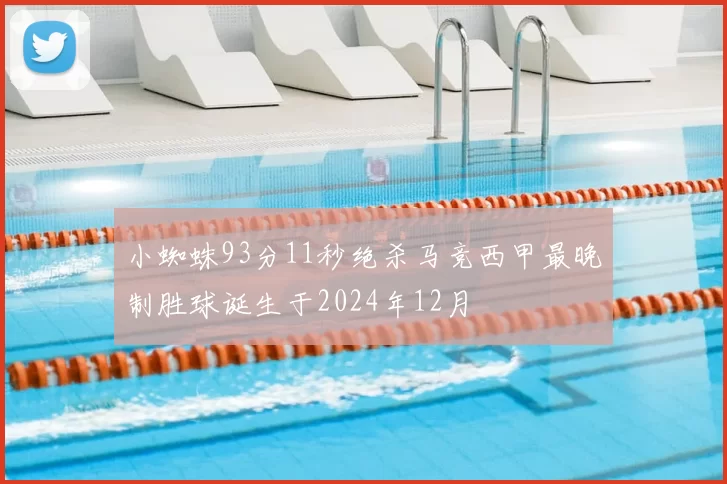 小蜘蛛93分11秒绝杀马竞西甲最晚制胜球诞生于2024年12月