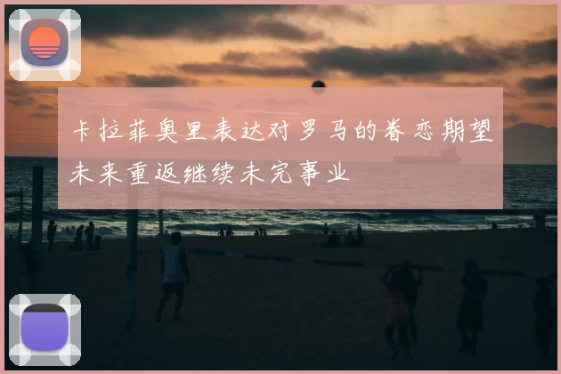 卡拉菲奥里表达对罗马的眷恋期望未来重返继续未完事业
