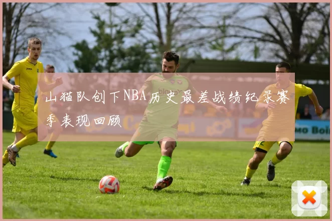 山猫队创下NBA历史最差战绩纪录赛季表现回顾