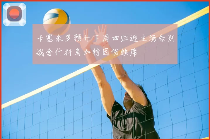 卡塞米罗预计下周回归迎主场告别战舍什科乌加特因伤缺席