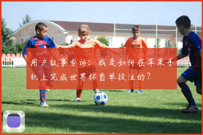 用户故事专访:我是如何在苹果手机上完成世界杯首单投注的?