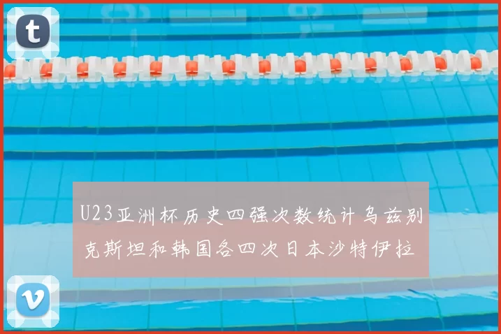 U23亚洲杯历史四强次数统计乌兹别克斯坦和韩国各四次日本沙特伊拉克三次