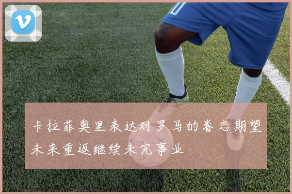 卡拉菲奥里表达对罗马的眷恋期望未来重返继续未完事业