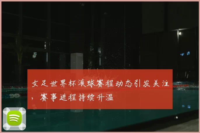 女足世界杯滚球赛程动态引发关注,赛事进程持续升温