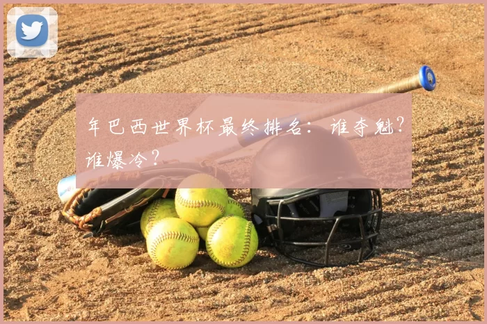 年巴西世界杯最终排名：谁夺魁？谁爆冷？