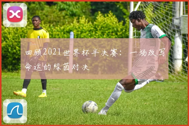 回顾2021世界杯半决赛:一场改写命运的绿茵对决