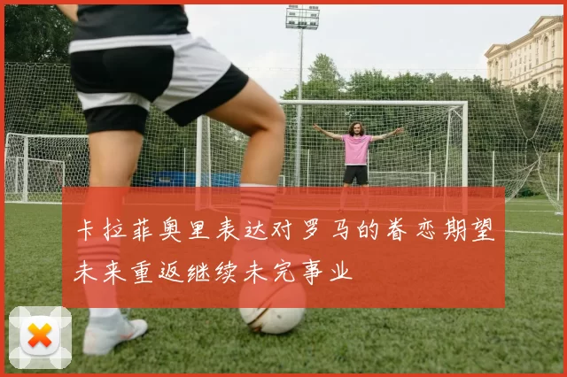 卡拉菲奥里表达对罗马的眷恋期望未来重返继续未完事业