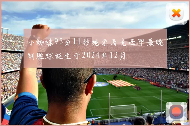 小蜘蛛93分11秒绝杀马竞西甲最晚制胜球诞生于2024年12月
