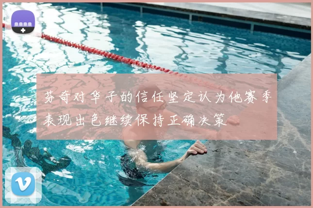 芬奇对华子的信任坚定认为他赛季表现出色继续保持正确决策