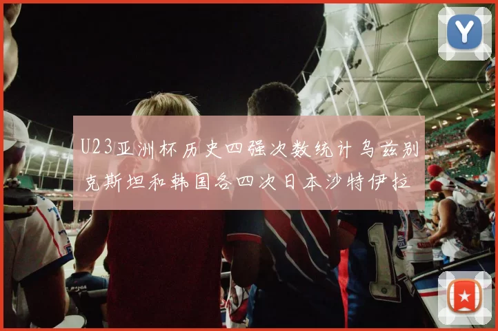 U23亚洲杯历史四强次数统计乌兹别克斯坦和韩国各四次日本沙特伊拉克三次