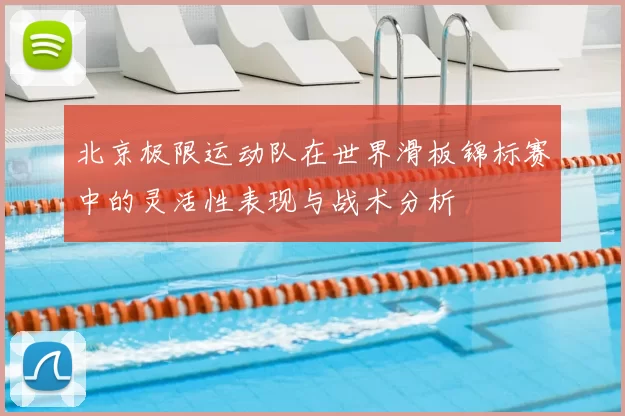 北京极限运动队在世界滑板锦标赛中的灵活性表现与战术分析