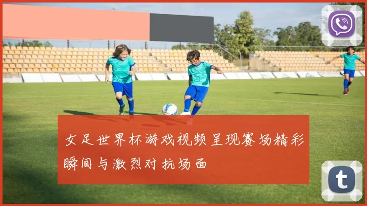 女足世界杯游戏视频呈现赛场精彩瞬间与激烈对抗场面